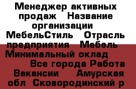 Менеджер активных продаж › Название организации ­ МебельСтиль › Отрасль предприятия ­ Мебель › Минимальный оклад ­ 100 000 - Все города Работа » Вакансии   . Амурская обл.,Сковородинский р-н